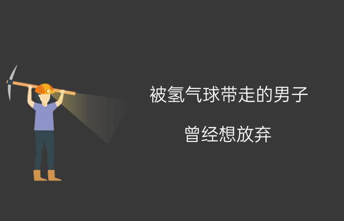 被氢气球带走的男子：曾经想放弃 具体详细内容是什么